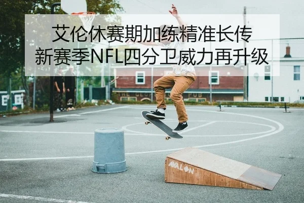 艾伦休赛期加练精准长传 新赛季NFL四分卫威力再升级